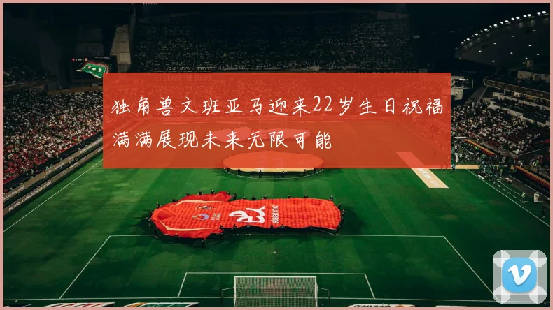 独角兽文班亚马迎来22岁生日祝福满满展现未来无限可能