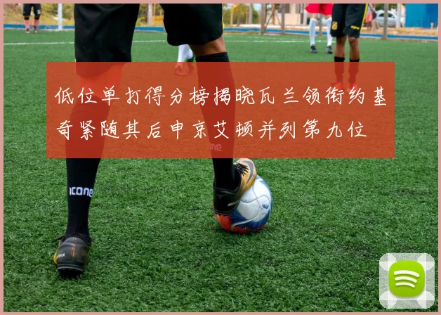 低位单打得分榜揭晓瓦兰领衔约基奇紧随其后申京艾顿并列第九位