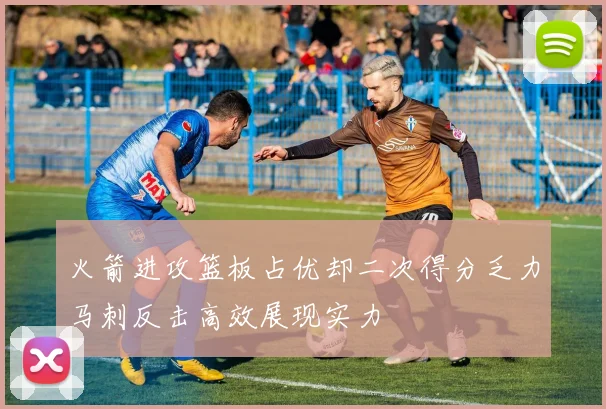 火箭进攻篮板占优却二次得分乏力马刺反击高效展现实力