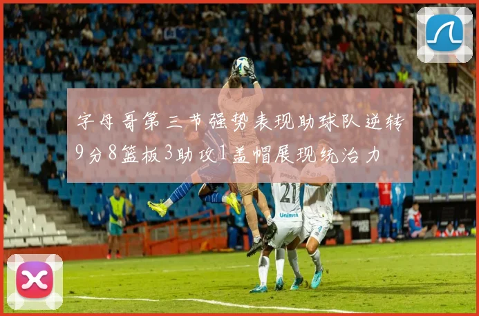 字母哥第三节强势表现助球队逆转9分8篮板3助攻1盖帽展现统治力