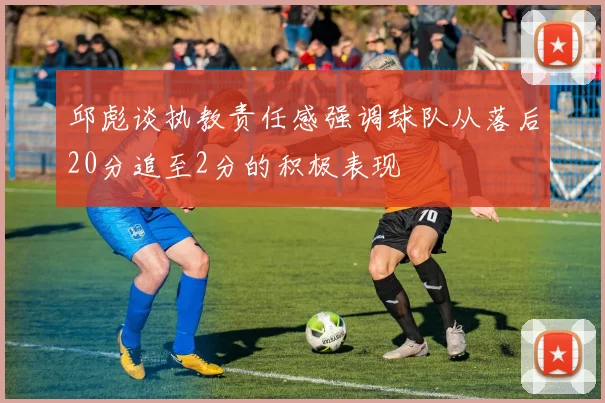 邱彪谈执教责任感强调球队从落后20分追至2分的积极表现