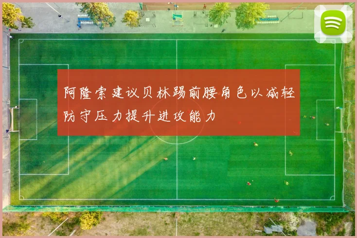 阿隆索建议贝林踢前腰角色以减轻防守压力提升进攻能力