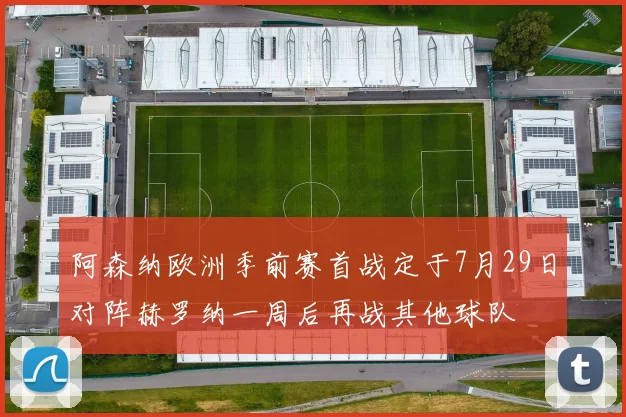 阿森纳欧洲季前赛首战定于7月29日对阵赫罗纳一周后再战其他球队