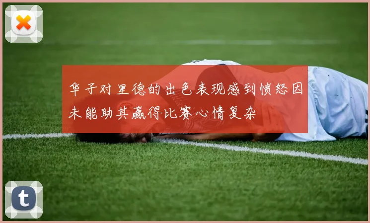 华子对里德的出色表现感到愤怒因未能助其赢得比赛心情复杂