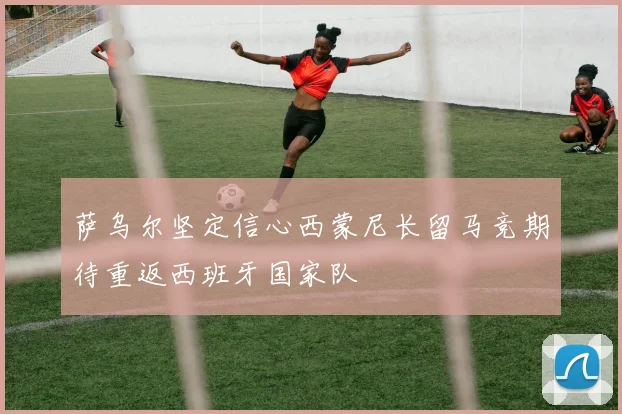 萨乌尔坚定信心西蒙尼长留马竞期待重返西班牙国家队