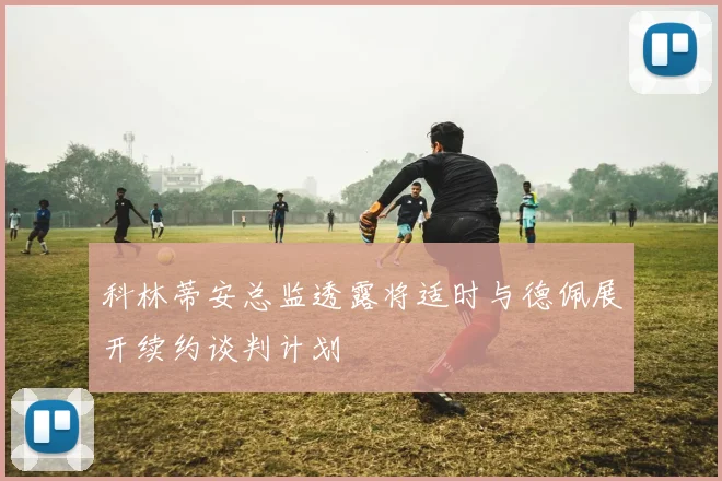 科林蒂安总监透露将适时与德佩展开续约谈判计划