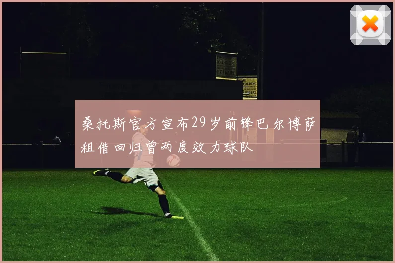 桑托斯官方宣布29岁前锋巴尔博萨租借回归曾两度效力球队