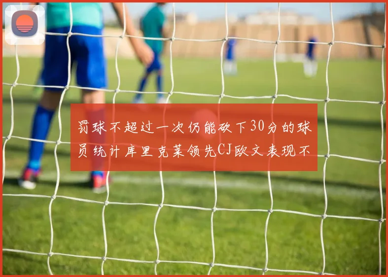 罚球不超过一次仍能砍下30分的球员统计库里克莱领先CJ欧文表现不俗