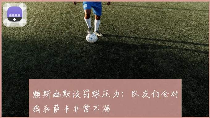 赖斯幽默谈罚球压力：队友们会对我和萨卡非常不满