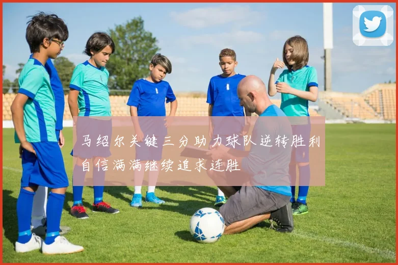 马绍尔关键三分助力球队逆转胜利自信满满继续追求连胜