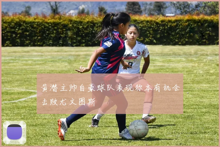 黄潜主帅自豪球队表现称本有机会击败尤文图斯