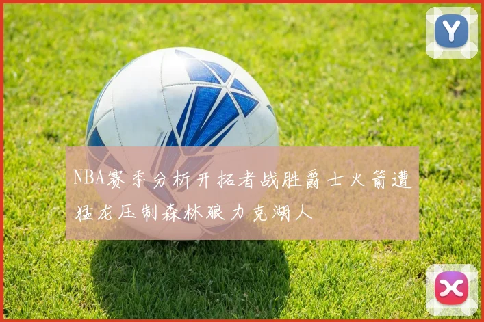 NBA赛季分析开拓者战胜爵士火箭遭猛龙压制森林狼力克湖人