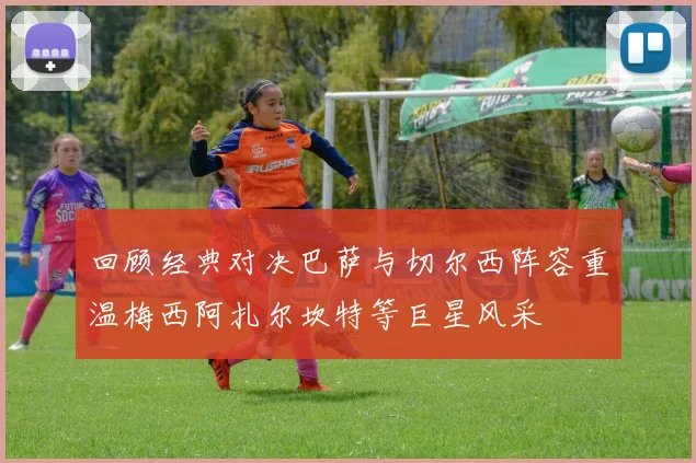 回顾经典对决巴萨与切尔西阵容重温梅西阿扎尔坎特等巨星风采