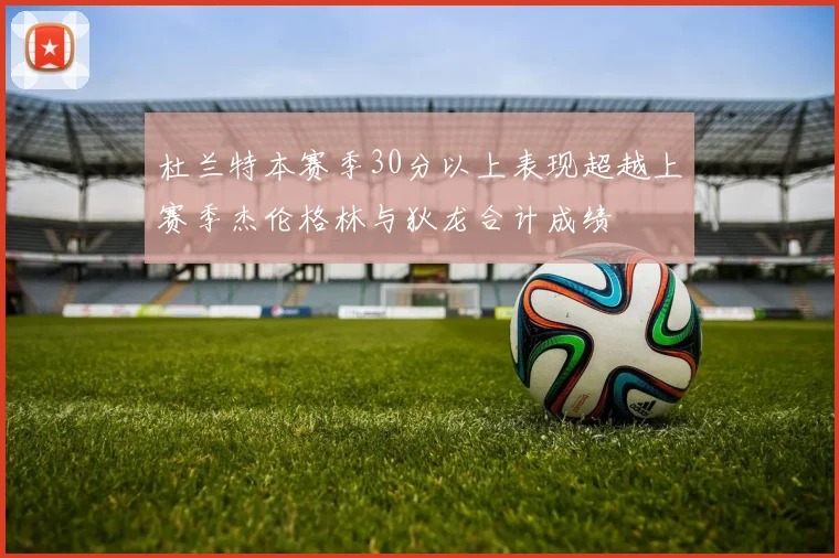 杜兰特本赛季30分以上表现超越上赛季杰伦格林与狄龙合计成绩