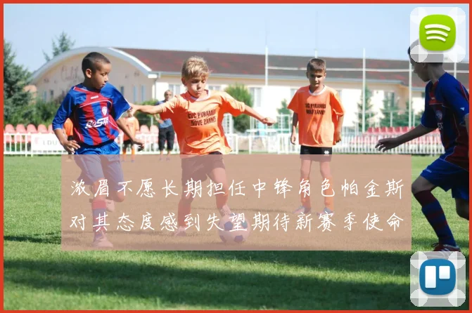 浓眉不愿长期担任中锋角色帕金斯对其态度感到失望期待新赛季使命感