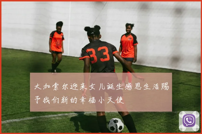 大加索尔迎来女儿诞生感恩生活赐予我们新的幸福小天使