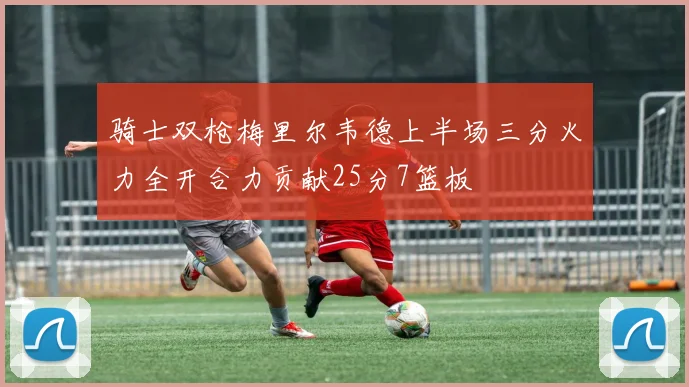 骑士双枪梅里尔韦德上半场三分火力全开合力贡献25分7篮板