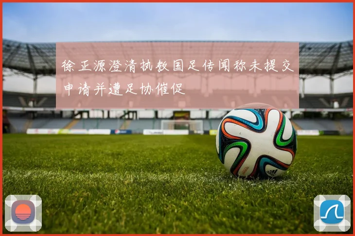 徐正源澄清执教国足传闻称未提交申请并遭足协催促