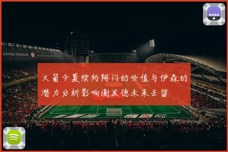 火箭今夏续约阿门的价值与伊森的潜力分析影响谢泼德未来去留