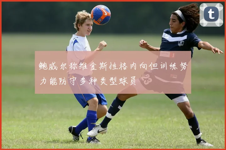 鲍威尔称维金斯性格内向但训练努力能防守多种类型球员