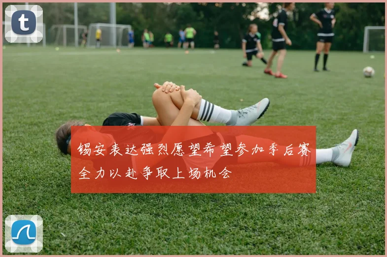 锡安表达强烈愿望希望参加季后赛全力以赴争取上场机会