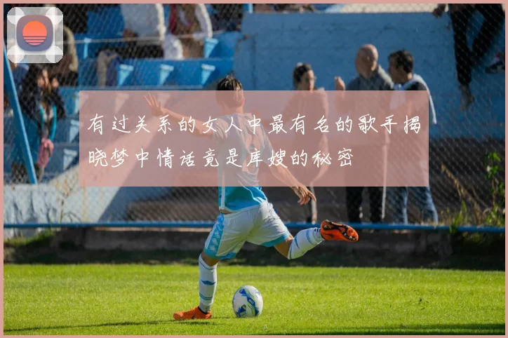 有过关系的女人中最有名的歌手揭晓梦中情话竟是库嫂的秘密