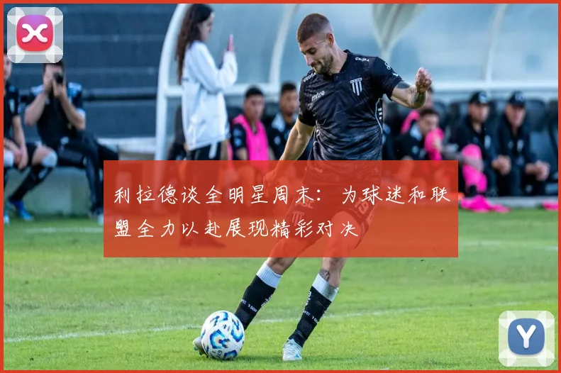 利拉德谈全明星周末：为球迷和联盟全力以赴展现精彩对决