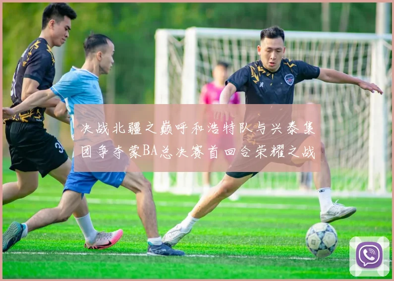 决战北疆之巅呼和浩特队与兴泰集团争夺蒙BA总决赛首回合荣耀之战今晚开启