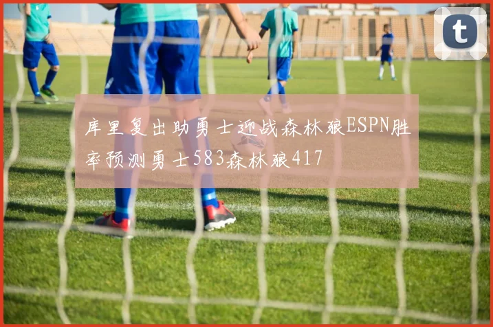 库里复出助勇士迎战森林狼ESPN胜率预测勇士583森林狼417