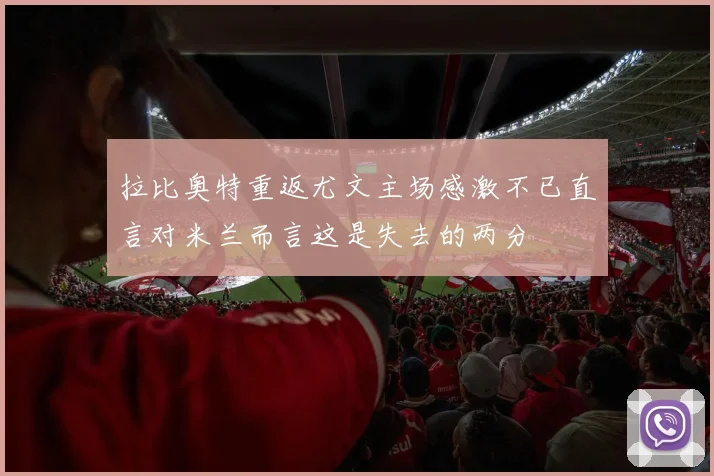 拉比奥特重返尤文主场感激不已直言对米兰而言这是失去的两分